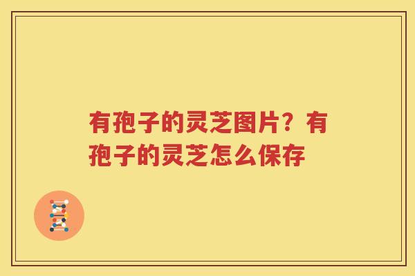 有孢子的灵芝图片？有孢子的灵芝怎么保存