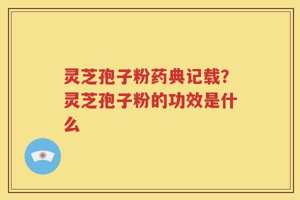 灵芝孢子粉药典记载？灵芝孢子粉的功效是什么
