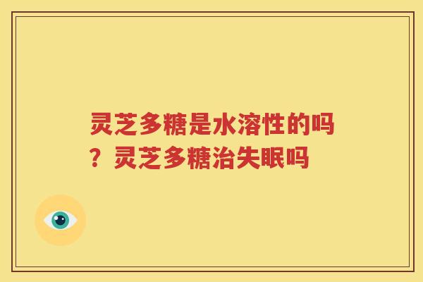 灵芝多糖是水溶性的吗？灵芝多糖治失眠吗