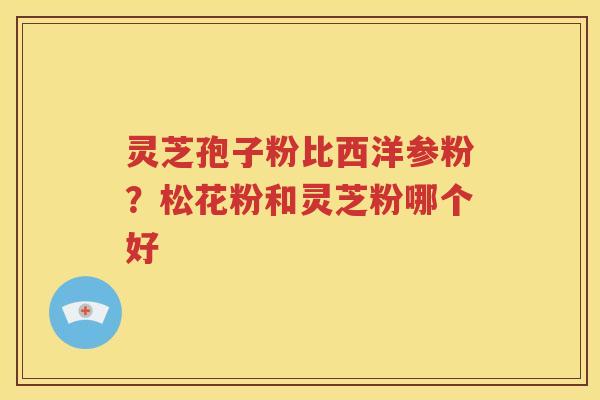 灵芝孢子粉比西洋参粉？松花粉和灵芝粉哪个好