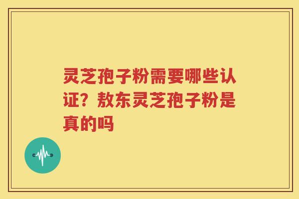 灵芝孢子粉需要哪些认证？敖东灵芝孢子粉是真的吗
