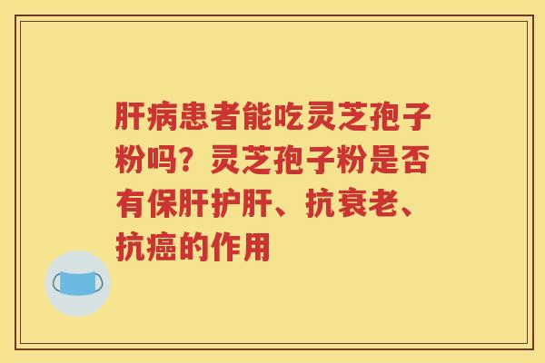 肝病患者能吃灵芝孢子粉吗？灵芝孢子粉是否有保肝护肝、抗衰老、抗癌的作用