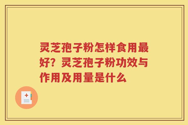 灵芝孢子粉怎样食用最好？灵芝孢子粉功效与作用及用量是什么