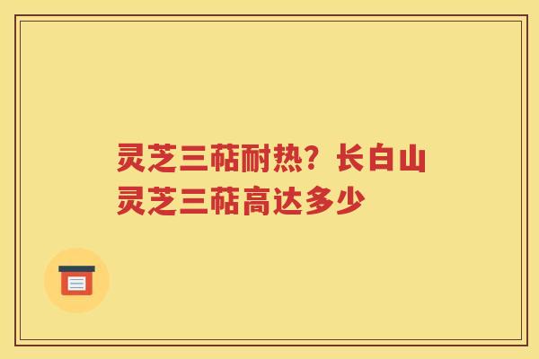 灵芝三萜耐热？长白山灵芝三萜高达多少