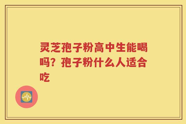 灵芝孢子粉高中生能喝吗？孢子粉什么人适合吃
