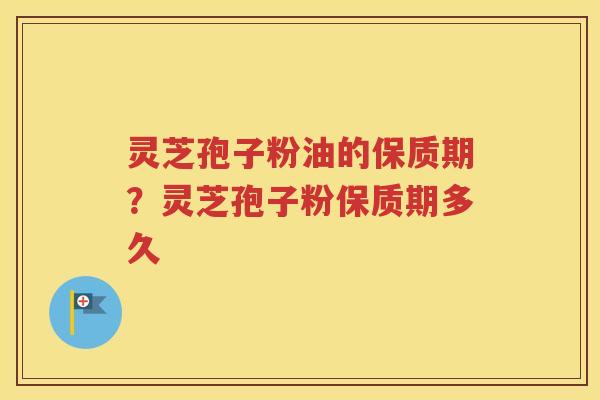 灵芝孢子粉油的保质期？灵芝孢子粉保质期多久