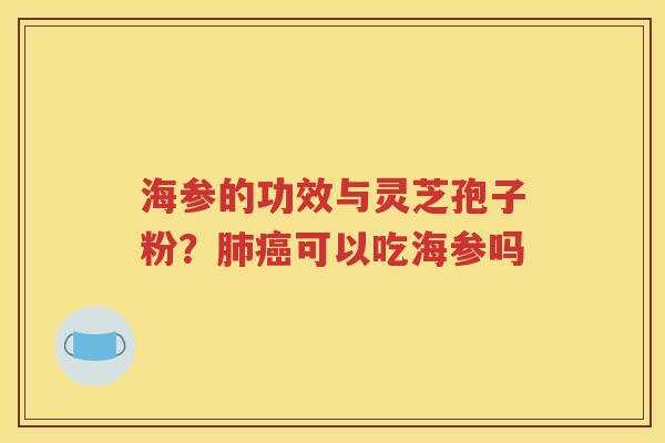 海参的功效与灵芝孢子粉？肺癌可以吃海参吗