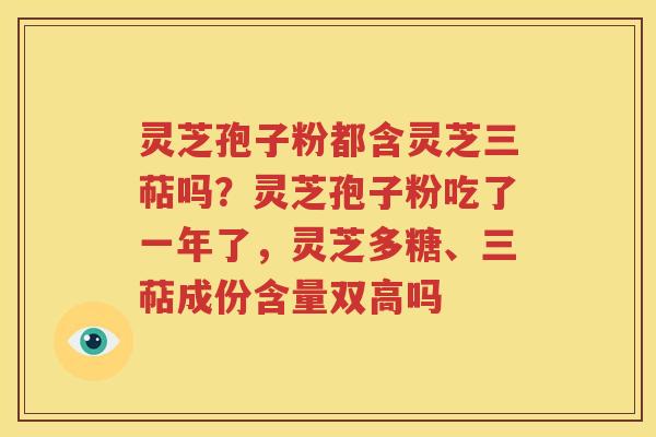灵芝孢子粉都含灵芝三萜吗？灵芝孢子粉吃了一年了，灵芝多糖、三萜成份含量双高吗