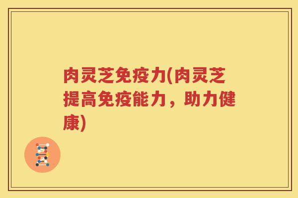 肉灵芝免疫力(肉灵芝提高免疫能力，助力健康)