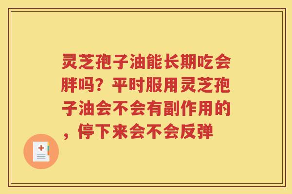 灵芝孢子油能长期吃会胖吗？平时服用灵芝孢子油会不会有副作用的，停下来会不会反弹