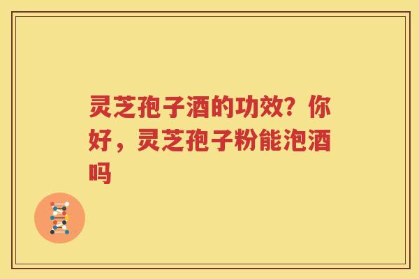 灵芝孢子酒的功效？你好，灵芝孢子粉能泡酒吗