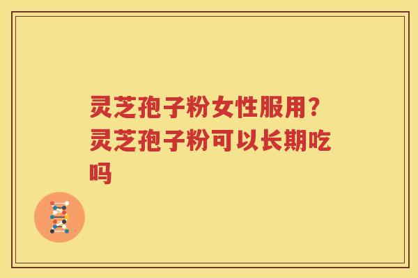灵芝孢子粉女性服用？灵芝孢子粉可以长期吃吗
