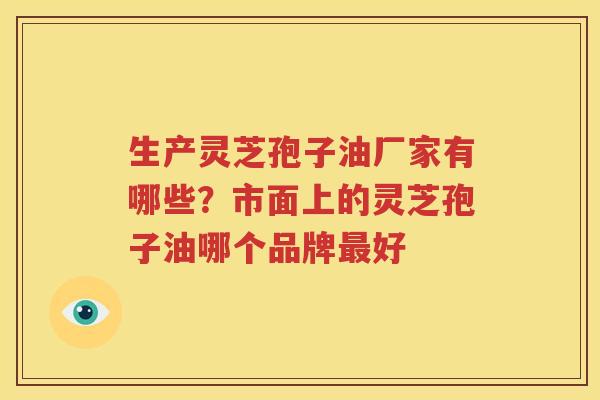 生产灵芝孢子油厂家有哪些？市面上的灵芝孢子油哪个品牌最好