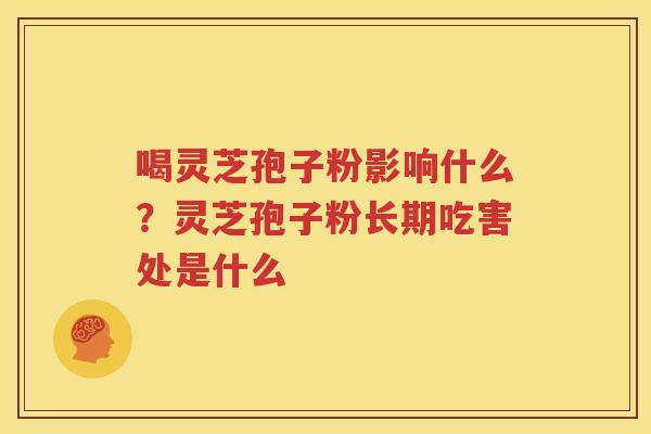 喝灵芝孢子粉影响什么？灵芝孢子粉长期吃害处是什么