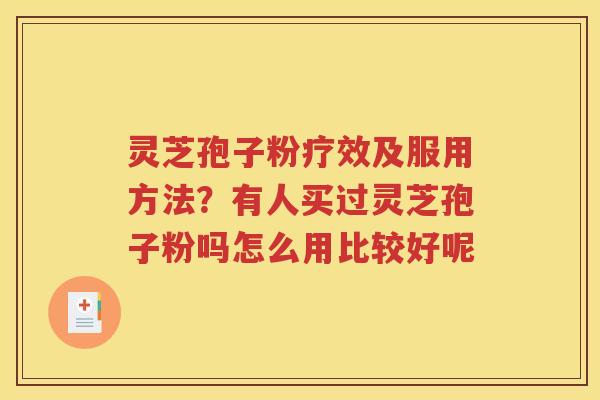 灵芝孢子粉疗效及服用方法？有人买过灵芝孢子粉吗怎么用比较好呢