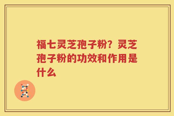 福七灵芝孢子粉？灵芝孢子粉的功效和作用是什么