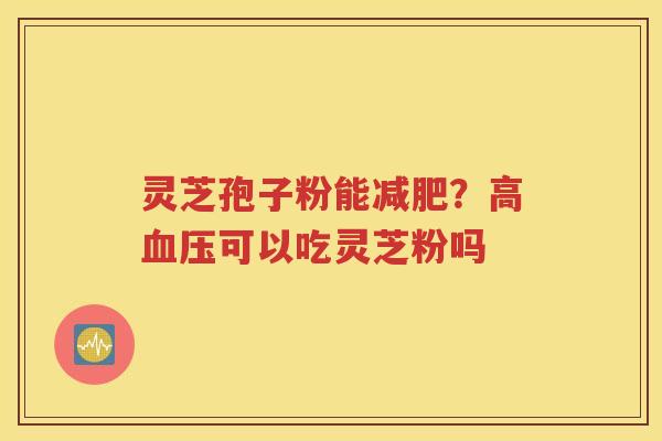 灵芝孢子粉能减肥？高血压可以吃灵芝粉吗