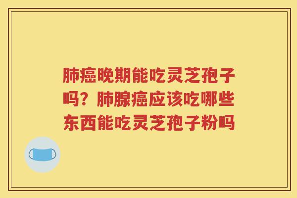 肺癌晚期能吃灵芝孢子吗？肺腺癌应该吃哪些东西能吃灵芝孢子粉吗