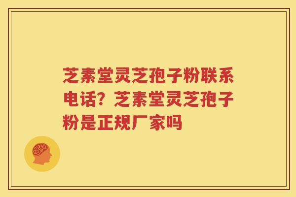 芝素堂灵芝孢子粉联系电话？芝素堂灵芝孢子粉是正规厂家吗