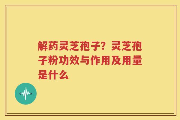 解药灵芝孢子？灵芝孢子粉功效与作用及用量是什么