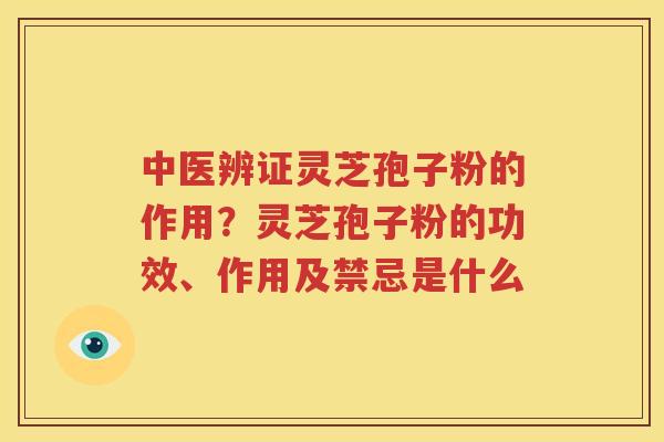 中医辨证灵芝孢子粉的作用？灵芝孢子粉的功效、作用及禁忌是什么