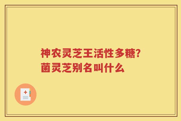 神农灵芝王活性多糖？菌灵芝别名叫什么