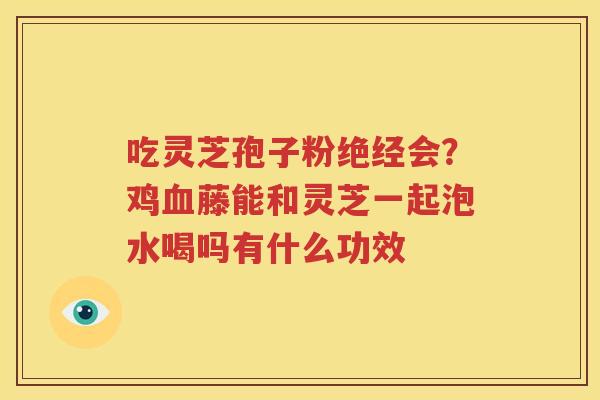 吃灵芝孢子粉绝经会？鸡血藤能和灵芝一起泡水喝吗有什么功效
