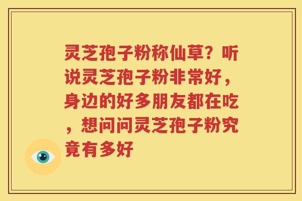 灵芝孢子粉称仙草？听说灵芝孢子粉非常好，身边的好多朋友都在吃，想问问灵芝孢子粉究竟有多好