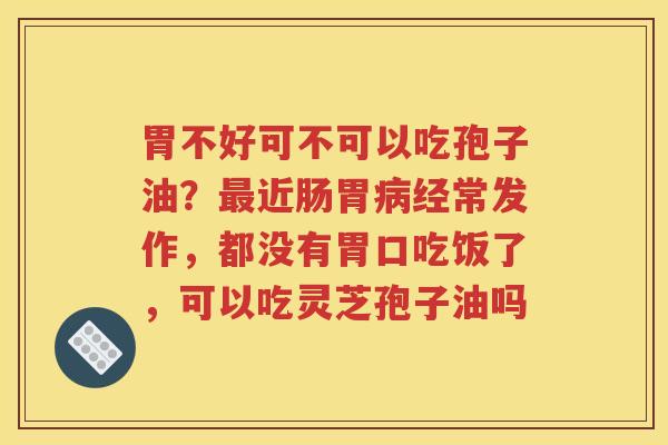 胃不好可不可以吃孢子油？最近肠胃病经常发作，都没有胃口吃饭了，可以吃灵芝孢子油吗