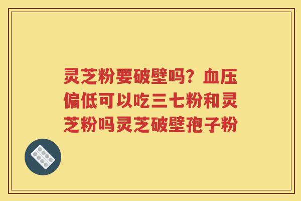 灵芝粉要破壁吗？血压偏低可以吃三七粉和灵芝粉吗灵芝破壁孢子粉