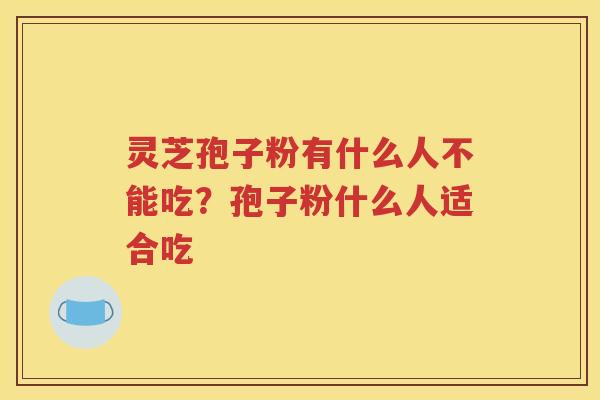 灵芝孢子粉有什么人不能吃？孢子粉什么人适合吃