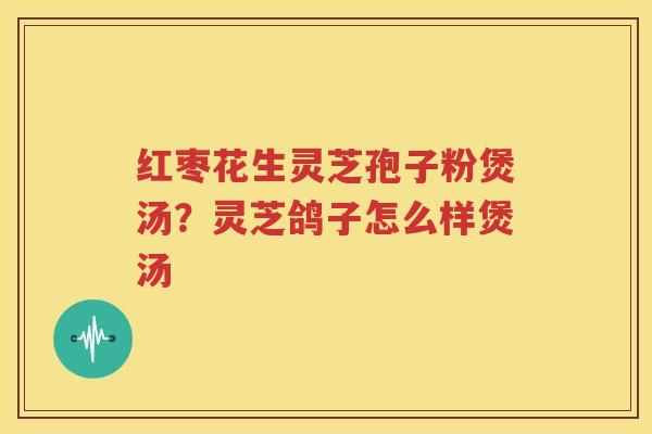 红枣花生灵芝孢子粉煲汤？灵芝鸽子怎么样煲汤