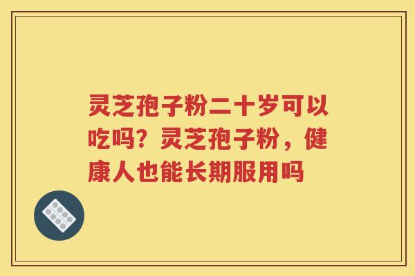 灵芝孢子粉二十岁可以吃吗？灵芝孢子粉，健康人也能长期服用吗