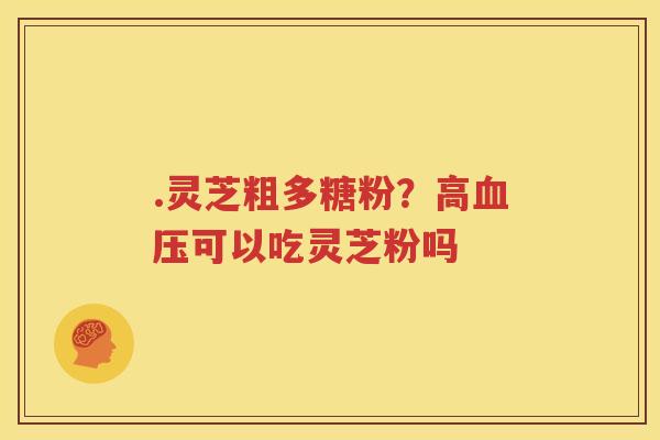 .灵芝粗多糖粉？高血压可以吃灵芝粉吗