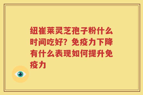 纽崔莱灵芝孢子粉什么时间吃好？免疫力下降有什么表现如何提升免疫力