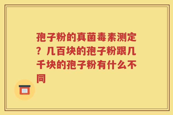 孢子粉的真菌毒素测定？几百块的孢子粉跟几千块的孢子粉有什么不同