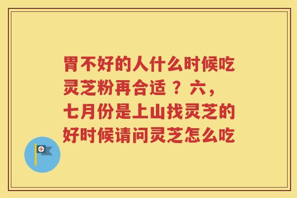 胃不好的人什么时候吃灵芝粉再合适 ？六，七月份是上山找灵芝的好时候请问灵芝怎么吃