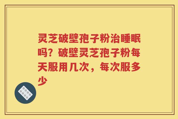 灵芝破壁孢子粉治睡眠吗？破壁灵芝孢子粉每天服用几次，每次服多少