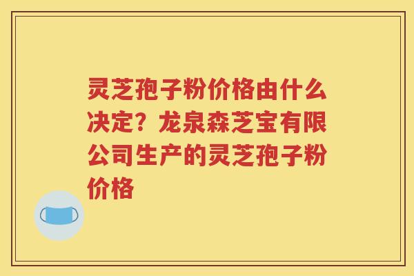灵芝孢子粉价格由什么决定？龙泉森芝宝有限公司生产的灵芝孢子粉价格