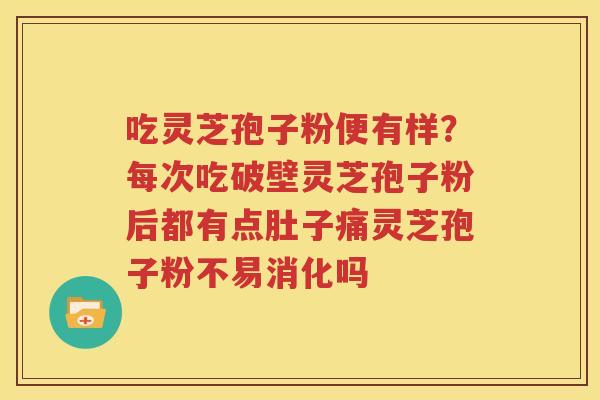 吃灵芝孢子粉便有样？每次吃破壁灵芝孢子粉后都有点肚子痛灵芝孢子粉不易消化吗