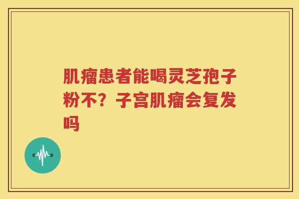 肌瘤患者能喝灵芝孢子粉不？子宫肌瘤会复发吗