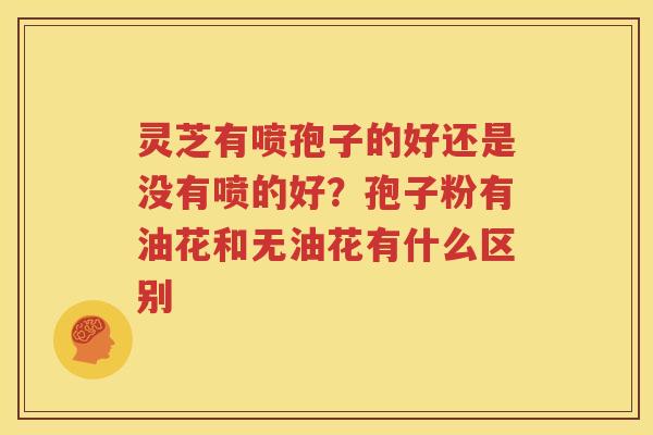 灵芝有喷孢子的好还是没有喷的好？孢子粉有油花和无油花有什么区别