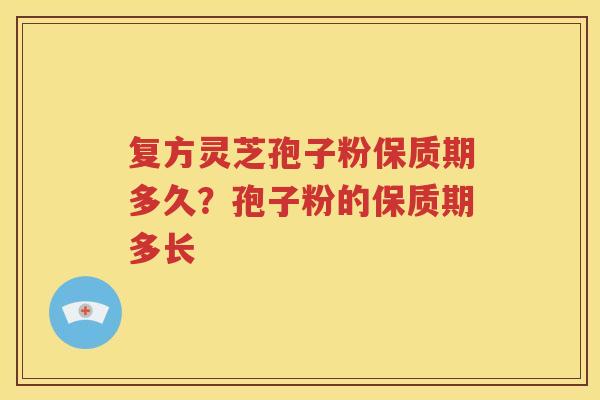 复方灵芝孢子粉保质期多久？孢子粉的保质期多长