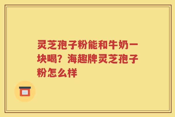 灵芝孢子粉能和牛奶一块喝？海趣牌灵芝孢子粉怎么样