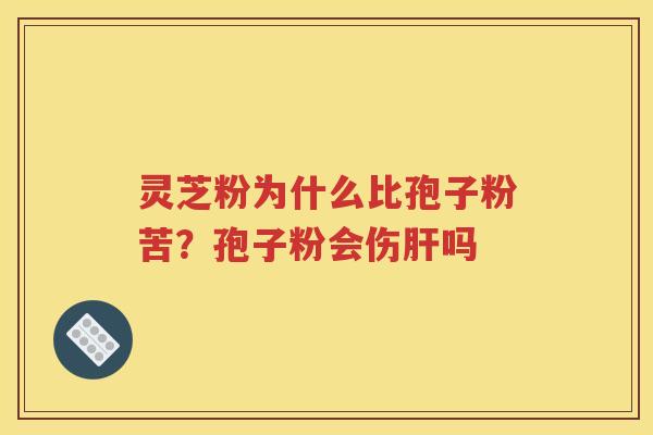 灵芝粉为什么比孢子粉苦？孢子粉会伤肝吗