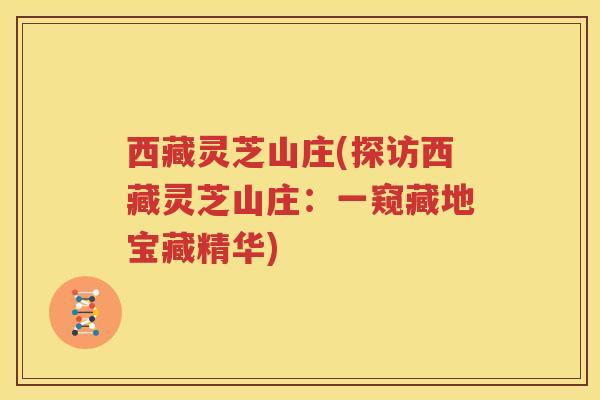 西藏灵芝山庄(探访西藏灵芝山庄：一窥藏地宝藏精华)