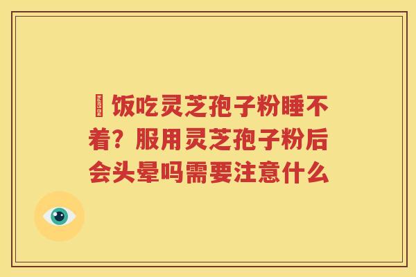 睌饭吃灵芝孢子粉睡不着？服用灵芝孢子粉后会头晕吗需要注意什么