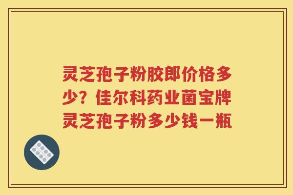 灵芝孢子粉胶郎价格多少？佳尔科药业菌宝牌灵芝孢子粉多少钱一瓶