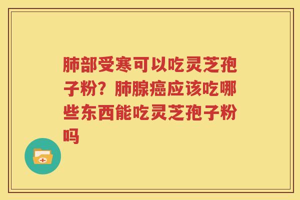 肺部受寒可以吃灵芝孢子粉？肺腺癌应该吃哪些东西能吃灵芝孢子粉吗