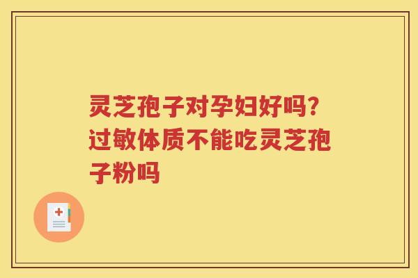 灵芝孢子对孕妇好吗？过敏体质不能吃灵芝孢子粉吗